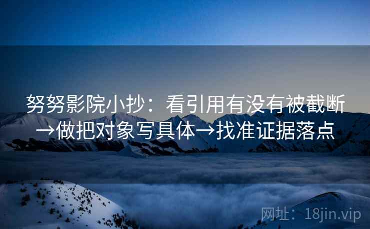 努努影院小抄：看引用有没有被截断→做把对象写具体→找准证据落点