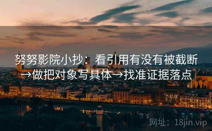 努努影院小抄:看引用有没有被截断→做把对象写具体→找准证据落点