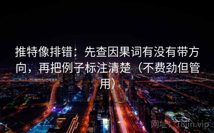 推特像排错:先查因果词有没有带方向,再把例子标注清楚(不费劲但管用)