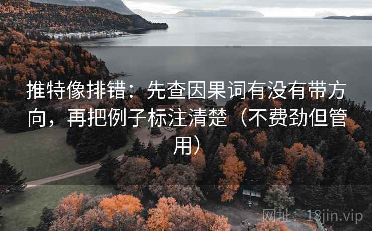 推特像排错:先查因果词有没有带方向,再把例子标注清楚(不费劲但管用)