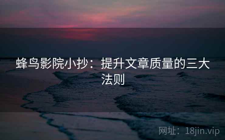 蜂鸟影院小抄:提升文章质量的三大法则