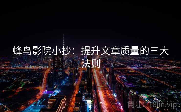 蜂鸟影院小抄:提升文章质量的三大法则