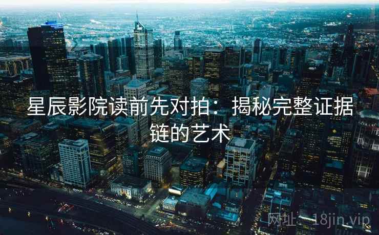 星辰影院读前先对拍：揭秘完整证据链的艺术