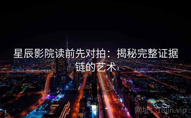 星辰影院读前先对拍：揭秘完整证据链的艺术