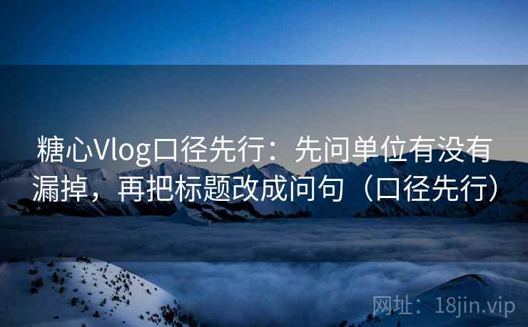 糖心Vlog口径先行：先问单位有没有漏掉，再把标题改成问句（口径先行）