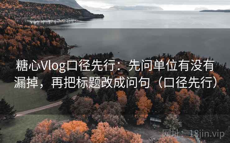 糖心Vlog口径先行:先问单位有没有漏掉,再把标题改成问句(口径先行) 第2张 糖心Vlog口径先行:先问单位有没有漏掉,再把标题改成问句(口径先行) 第2张