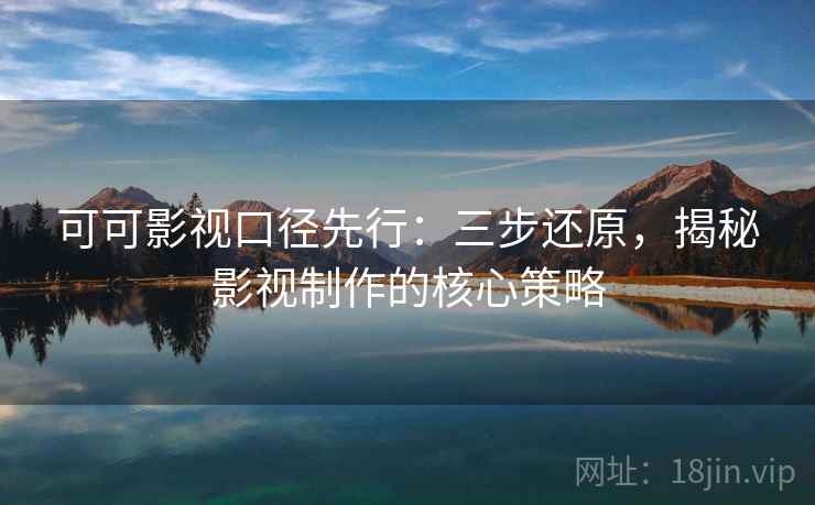 可可影视口径先行:三步还原,揭秘影视制作的核心策略