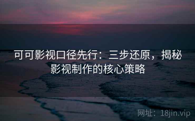 可可影视口径先行:三步还原,揭秘影视制作的核心策略