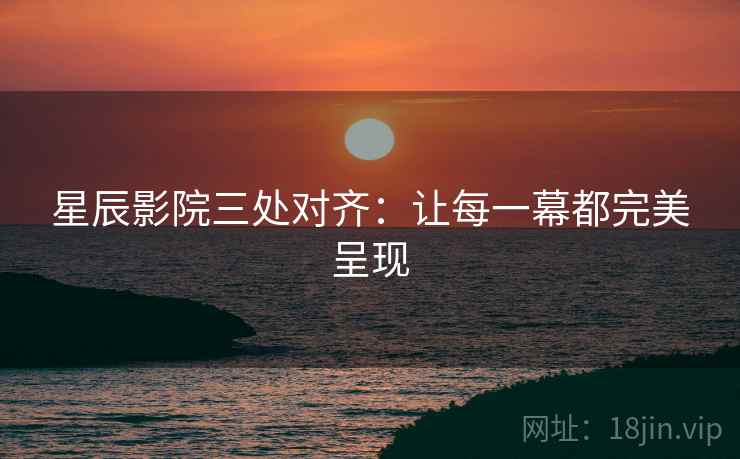 星辰影院三处对齐:让每一幕都完美呈现
