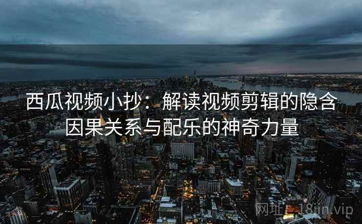 西瓜视频小抄：解读视频剪辑的隐含因果关系与配乐的神奇力量