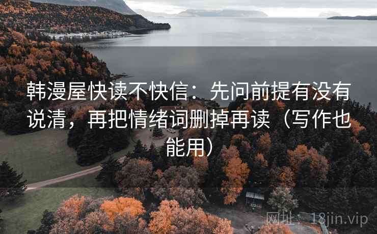 韩漫屋快读不快信：先问前提有没有说清，再把情绪词删掉再读（写作也能用）
