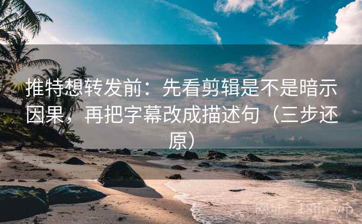 推特想转发前:先看剪辑是不是暗示因果,再把字幕改成描述句(三步还原)
