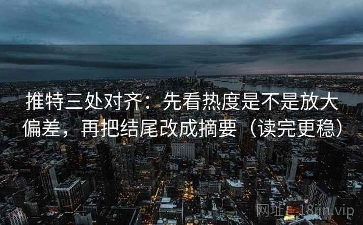 推特三处对齐：先看热度是不是放大偏差，再把结尾改成摘要（读完更稳）