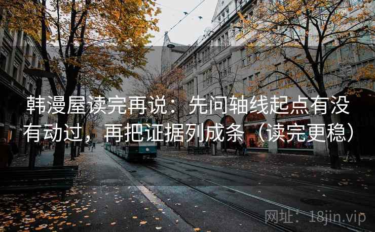 韩漫屋读完再说：先问轴线起点有没有动过，再把证据列成条（读完更稳）