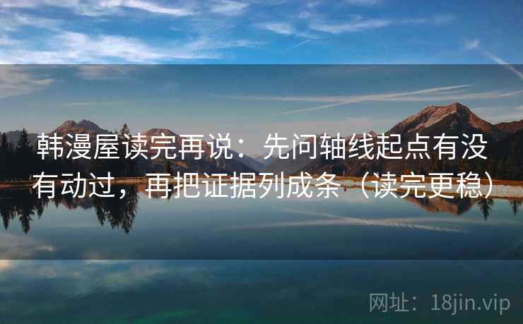 韩漫屋读完再说:先问轴线起点有没有动过,再把证据列成条(读完更稳)