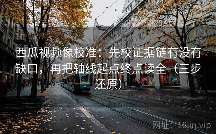 西瓜视频像校准:先校证据链有没有缺口,再把轴线起点终点读全(三步还原) 第2张 西瓜视频像校准:先校证据链有没有缺口,再把轴线起点终点读全(三步还原) 第2张
