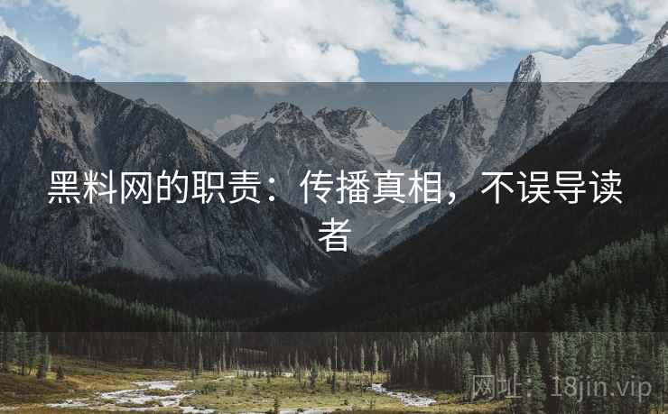 黑料网的职责:传播真相,不误导读者