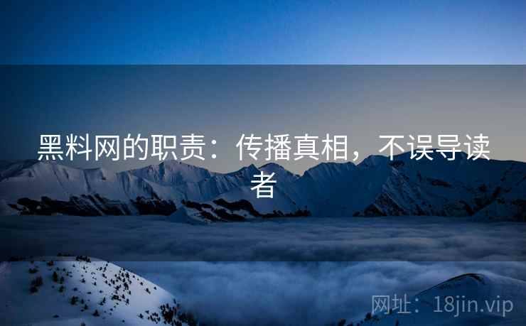 黑料网的职责：传播真相，不误导读者