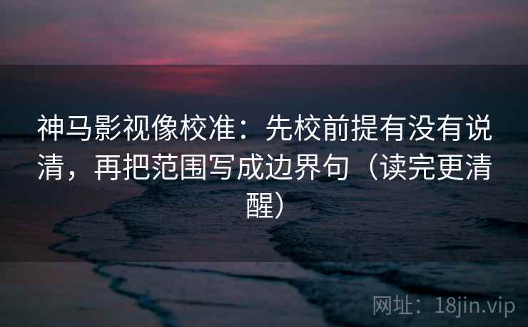 神马影视像校准：先校前提有没有说清，再把范围写成边界句（读完更清醒）