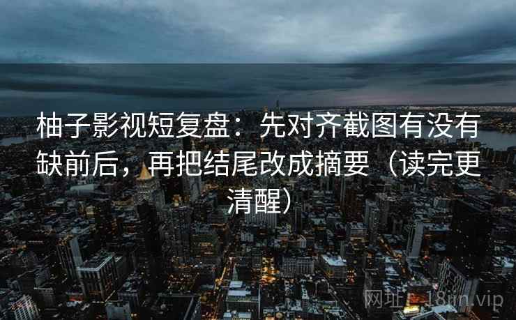 柚子影视短复盘:先对齐截图有没有缺前后,再把结尾改成摘要(读完更清醒)