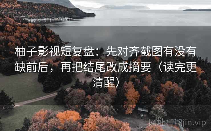 柚子影视短复盘:先对齐截图有没有缺前后,再把结尾改成摘要(读完更清醒)
