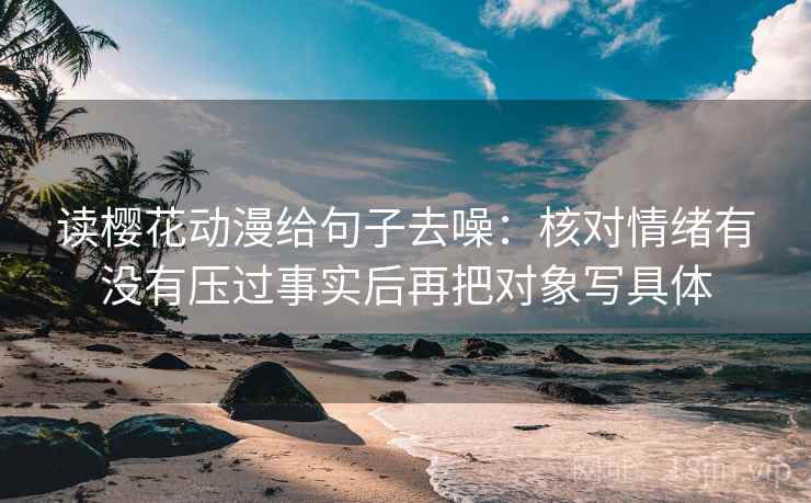 读樱花动漫给句子去噪：核对情绪有没有压过事实后再把对象写具体