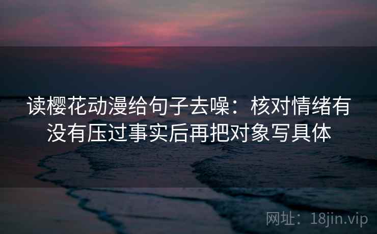 读樱花动漫给句子去噪:核对情绪有没有压过事实后再把对象写具体