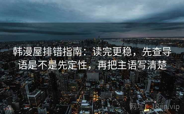 韩漫屋排错指南：读完更稳，先查导语是不是先定性，再把主语写清楚