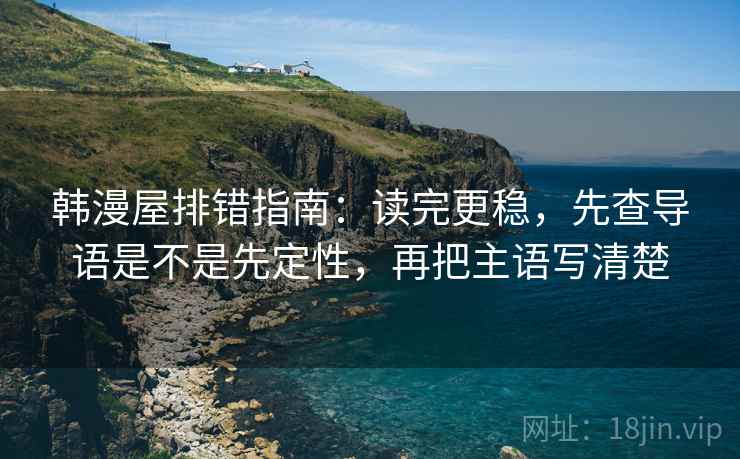韩漫屋排错指南:读完更稳,先查导语是不是先定性,再把主语写清楚