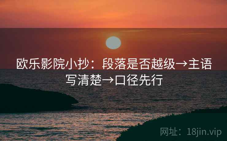 欧乐影院小抄:段落是否越级→主语写清楚→口径先行