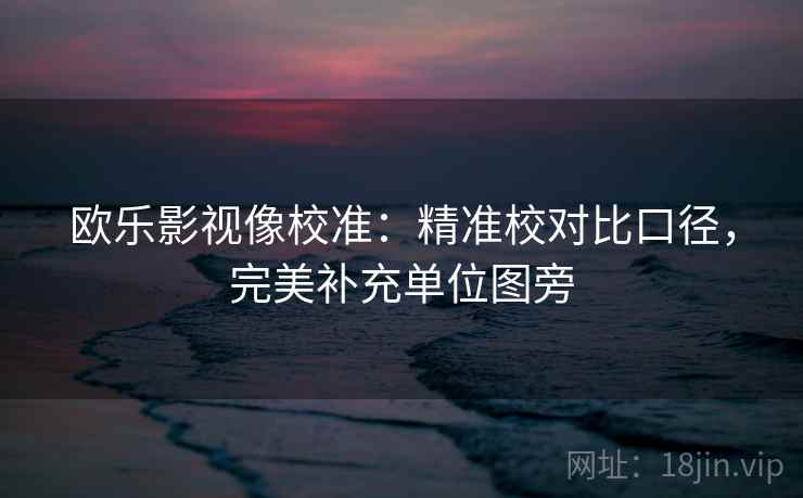 欧乐影视像校准：精准校对比口径，完美补充单位图旁