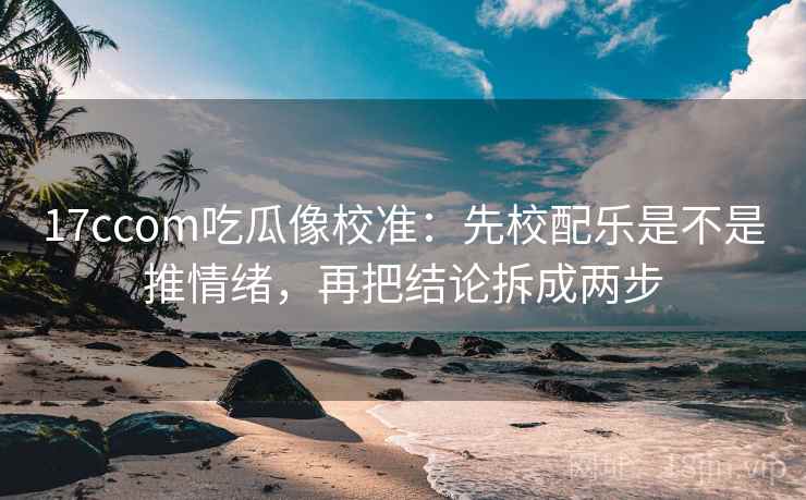 17ccom吃瓜像校准:先校配乐是不是推情绪,再把结论拆成两步 第2张 17ccom吃瓜像校准:先校配乐是不是推情绪,再把结论拆成两步 第2张