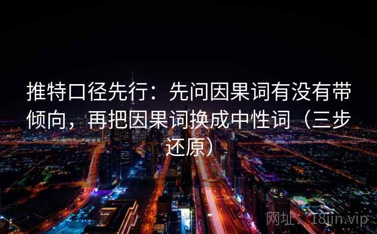 推特口径先行：先问因果词有没有带倾向，再把因果词换成中性词（三步还原）