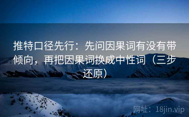 推特口径先行:先问因果词有没有带倾向,再把因果词换成中性词(三步还原)