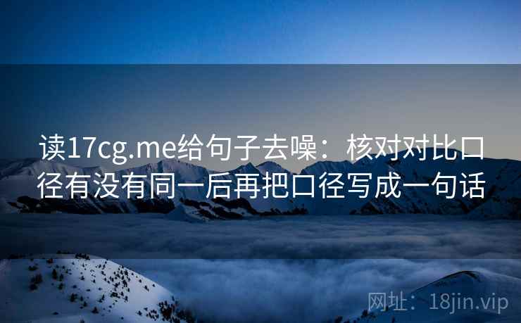 读17cg.me给句子去噪：核对对比口径有没有同一后再把口径写成一句话