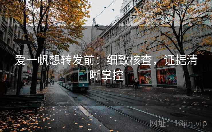 爱一帆想转发前:细致核查,证据清晰掌控