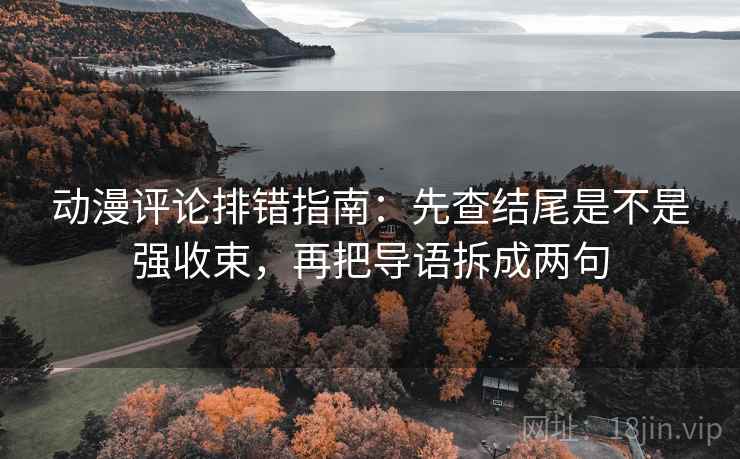 动漫评论排错指南：先查结尾是不是强收束，再把导语拆成两句