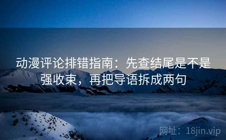 动漫评论排错指南:先查结尾是不是强收束,再把导语拆成两句