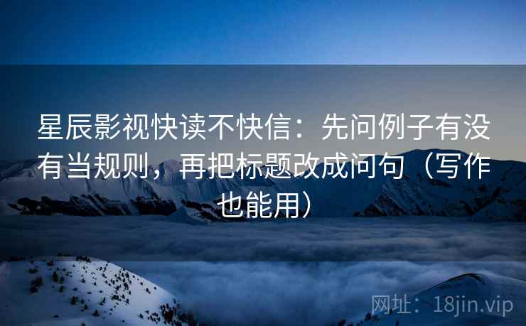 星辰影视快读不快信：先问例子有没有当规则，再把标题改成问句（写作也能用）