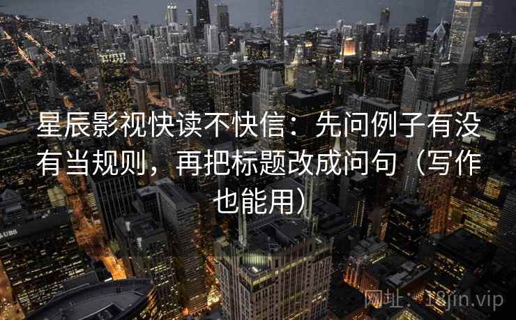 星辰影视快读不快信：先问例子有没有当规则，再把标题改成问句（写作也能用）