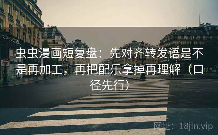 虫虫漫画短复盘:先对齐转发语是不是再加工,再把配乐拿掉再理解(口径先行)