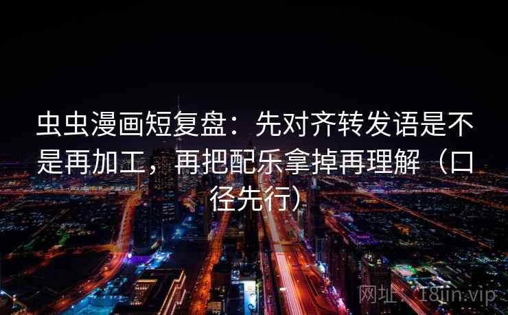虫虫漫画短复盘:先对齐转发语是不是再加工,再把配乐拿掉再理解(口径先行)