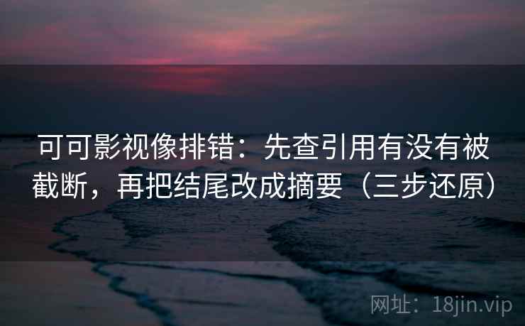 可可影视像排错：先查引用有没有被截断，再把结尾改成摘要（三步还原）