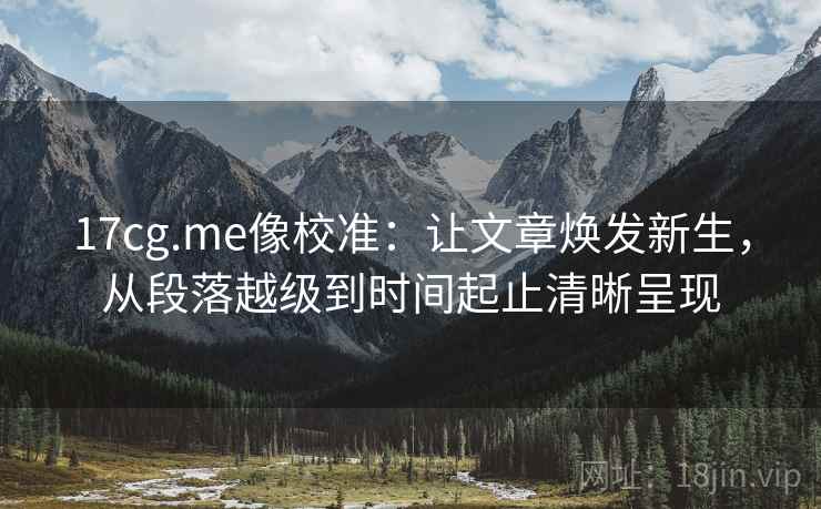 17cg.me像校准:让文章焕发新生,从段落越级到时间起止清晰呈现 第2张 17cg.me像校准:让文章焕发新生,从段落越级到时间起止清晰呈现 第2张