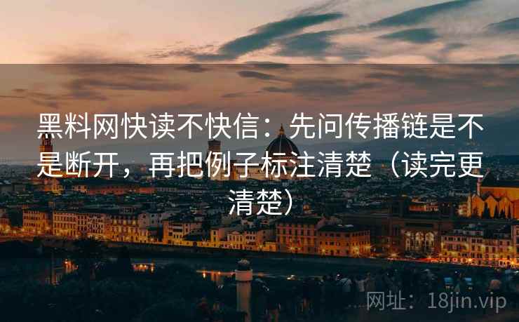 黑料网快读不快信：先问传播链是不是断开，再把例子标注清楚（读完更清楚）