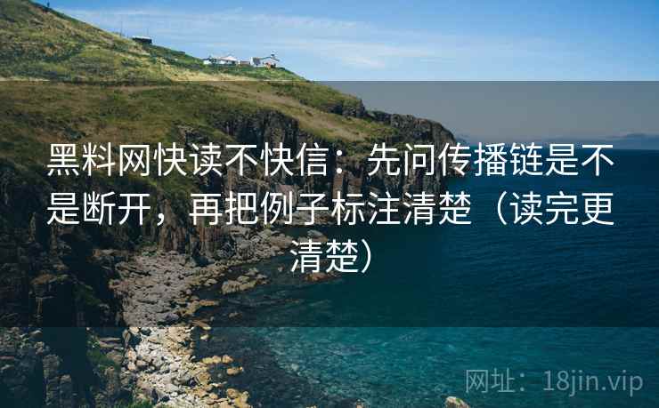 黑料网快读不快信：先问传播链是不是断开，再把例子标注清楚（读完更清楚）