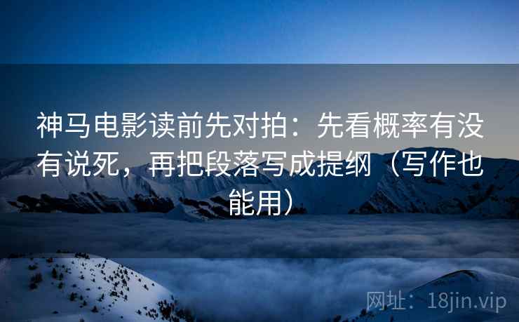 神马电影读前先对拍:先看概率有没有说死,再把段落写成提纲(写作也能用)