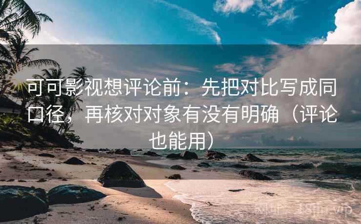 可可影视想评论前:先把对比写成同口径,再核对对象有没有明确(评论也能用)