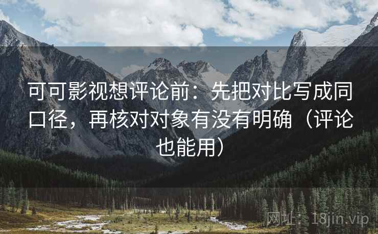 可可影视想评论前:先把对比写成同口径,再核对对象有没有明确(评论也能用)