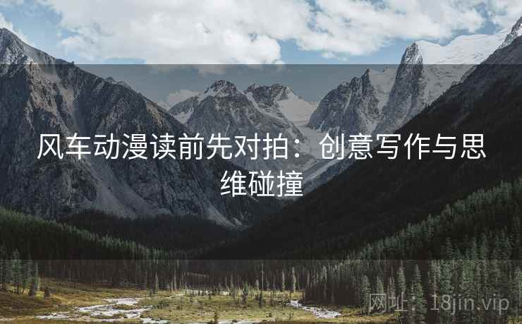 风车动漫读前先对拍：创意写作与思维碰撞